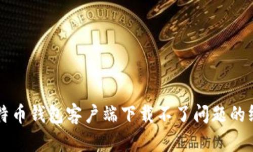 解决比特币钱包客户端下载不了问题的终极指南